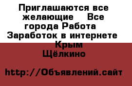 Приглашаются все желающие! - Все города Работа » Заработок в интернете   . Крым,Щёлкино